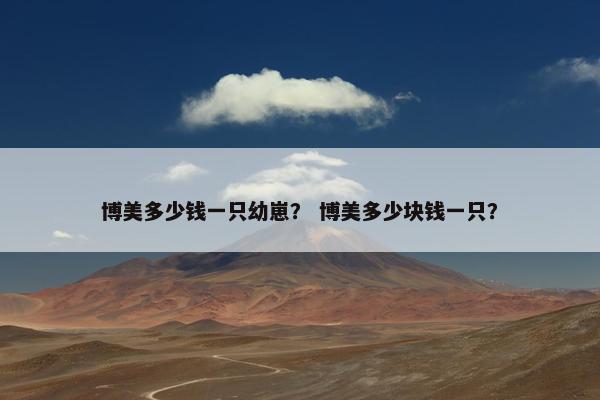 博美多少钱一只幼崽？ 博美多少块钱一只？