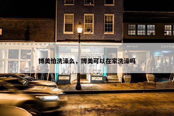 博美怕洗澡么，博美可以在家洗澡吗