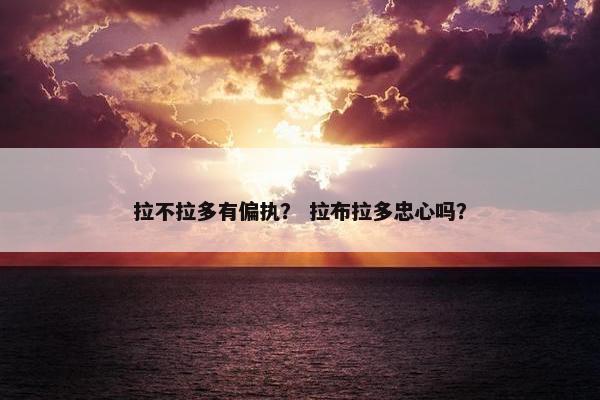 拉不拉多有偏执？ 拉布拉多忠心吗？