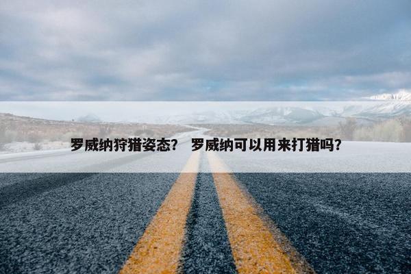 罗威纳狩猎姿态？ 罗威纳可以用来打猎吗？
