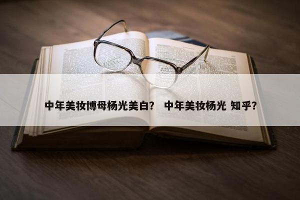 中年美妆博母杨光美白？ 中年美妆杨光 知乎？