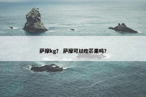 萨摩kg？ 萨摩可以吃芒果吗？