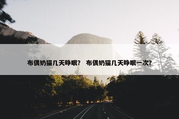 布偶奶猫几天睁眼？ 布偶奶猫几天睁眼一次？