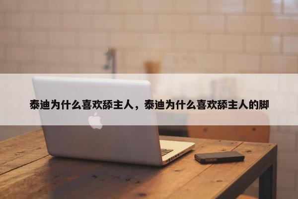泰迪为什么喜欢舔主人，泰迪为什么喜欢舔主人的脚