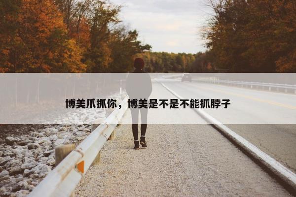 博美爪抓你，博美是不是不能抓脖子