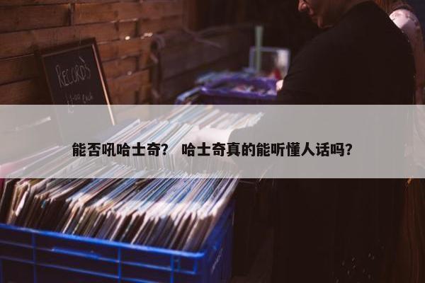 能否吼哈士奇？ 哈士奇真的能听懂人话吗？