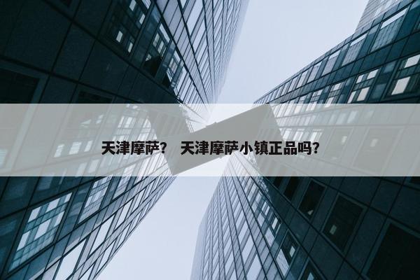 天津摩萨？ 天津摩萨小镇正品吗？