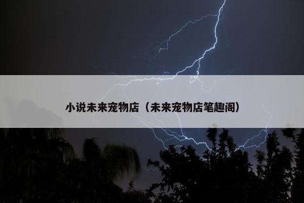 小说未来宠物店（未来宠物店笔趣阁）