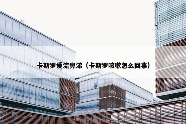 卡斯罗爱流鼻涕（卡斯罗咳嗽怎么回事）