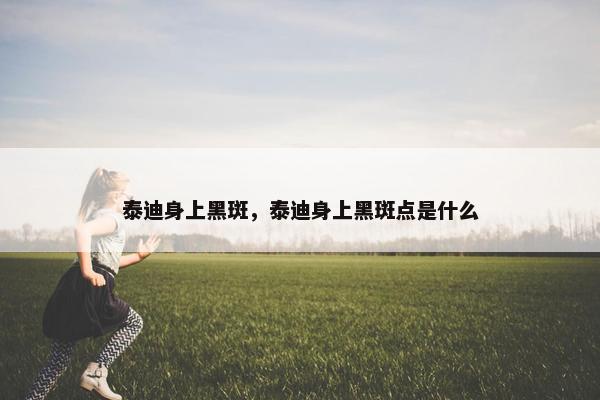 泰迪身上黑斑，泰迪身上黑斑点是什么