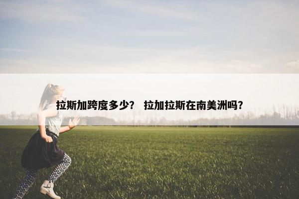 拉斯加跨度多少？ 拉加拉斯在南美洲吗？