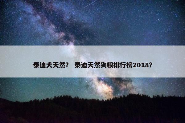 泰迪犬天然？ 泰迪天然狗粮排行榜2018？