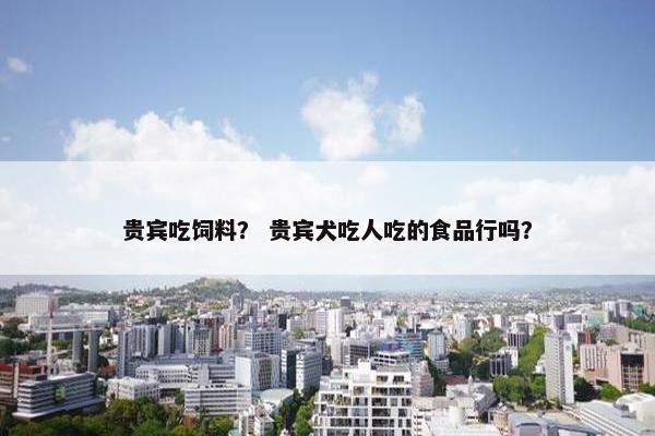 贵宾吃饲料？ 贵宾犬吃人吃的食品行吗？