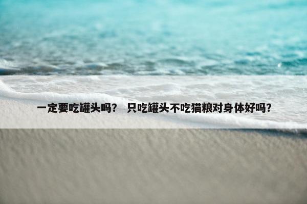 一定要吃罐头吗？ 只吃罐头不吃猫粮对身体好吗？