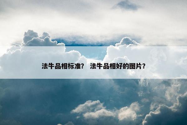 法牛品相标准？ 法牛品相好的图片？