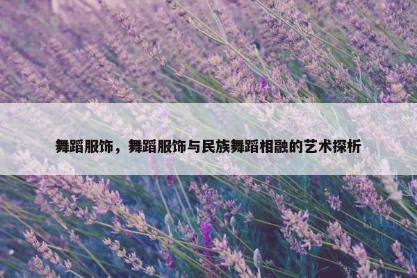舞蹈服饰，舞蹈服饰与民族舞蹈相融的艺术探析