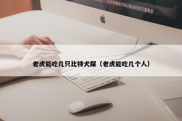 老虎能吃几只比特犬屎（老虎能吃几个人）