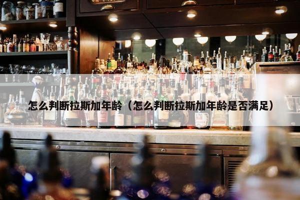 怎么判断拉斯加年龄（怎么判断拉斯加年龄是否满足）
