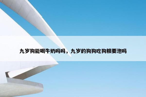 九岁狗能喝牛奶吗吗，九岁的狗狗吃狗粮要泡吗
