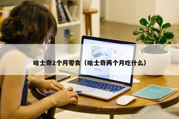 哈士奇2个月零食（哈士奇两个月吃什么）