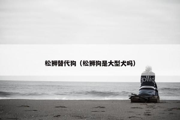 松狮替代狗（松狮狗是大型犬吗）