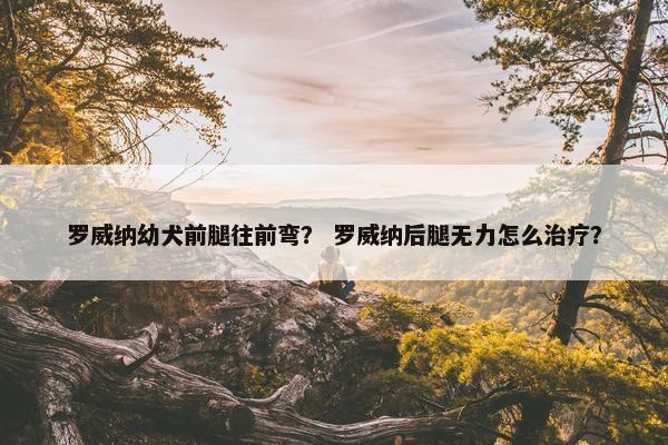 罗威纳幼犬前腿往前弯？ 罗威纳后腿无力怎么治疗？