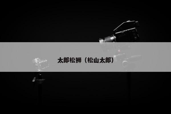 太郎松狮（松山太郎）
