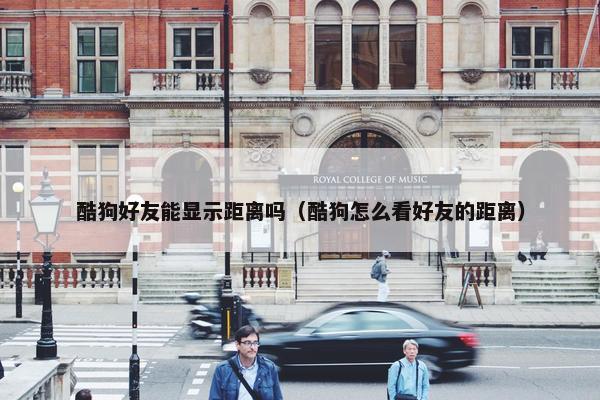 酷狗好友能显示距离吗（酷狗怎么看好友的距离）