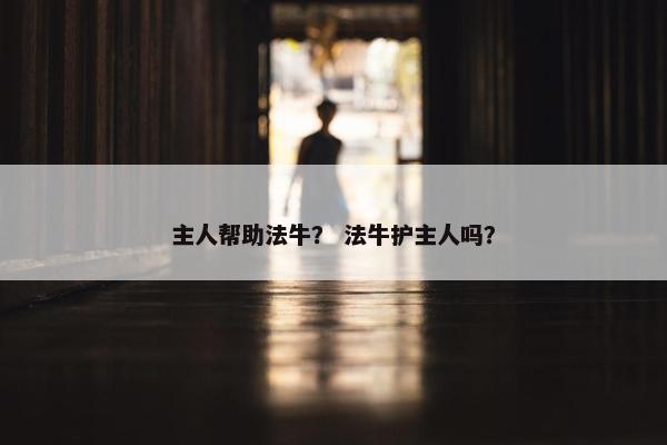 主人帮助法牛？ 法牛护主人吗？