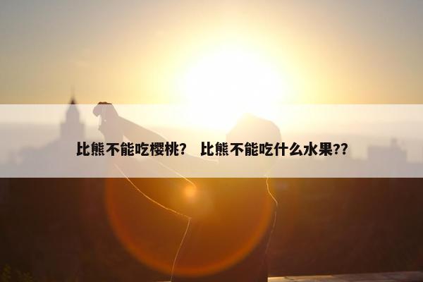 比熊不能吃樱桃？ 比熊不能吃什么水果?？