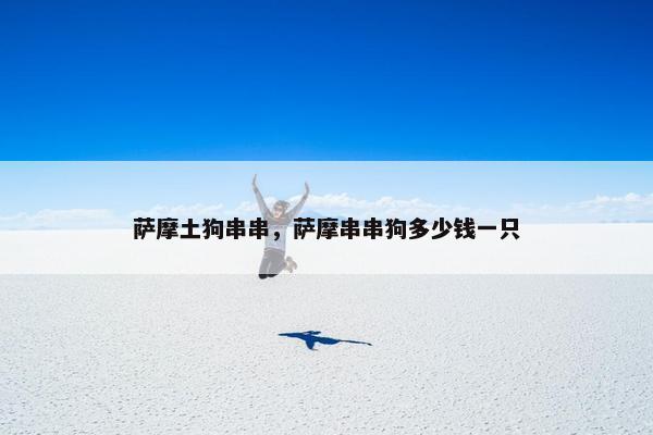 萨摩土狗串串，萨摩串串狗多少钱一只