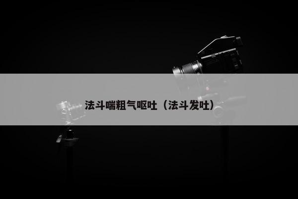 法斗喘粗气呕吐（法斗发吐）