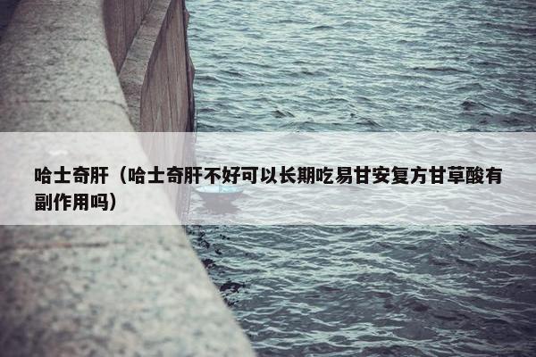 哈士奇肝（哈士奇肝不好可以长期吃易甘安复方甘草酸有副作用吗）