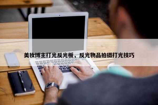 美妆博主打光反光板，反光物品拍摄打光技巧