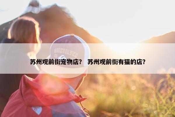 苏州观前街宠物店？ 苏州观前街有猫的店？