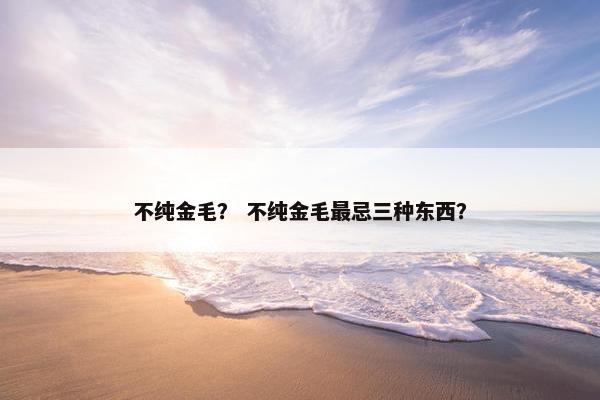 不纯金毛？ 不纯金毛最忌三种东西？