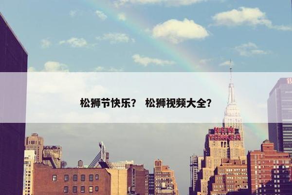 松狮节快乐？ 松狮视频大全？