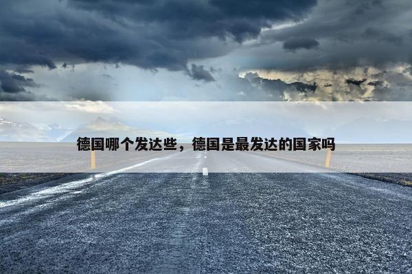 德国哪个发达些，德国是最发达的国家吗