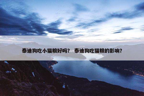 泰迪狗吃小猫粮好吗？ 泰迪狗吃猫粮的影响？
