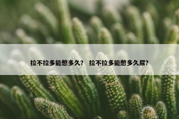 拉不拉多能憋多久？ 拉不拉多能憋多久尿？
