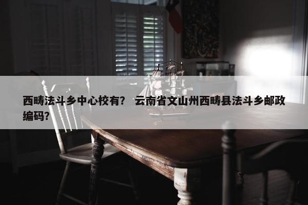 西畴法斗乡中心校有？ 云南省文山州西畴县法斗乡邮政编码？