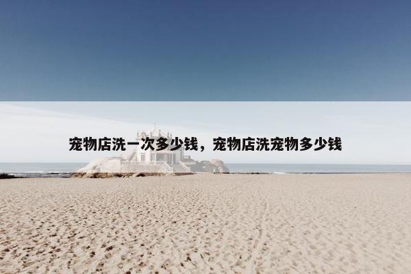 宠物店洗一次多少钱，宠物店洗宠物多少钱