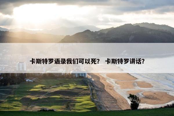 卡斯特罗语录我们可以死？ 卡斯特罗讲话？