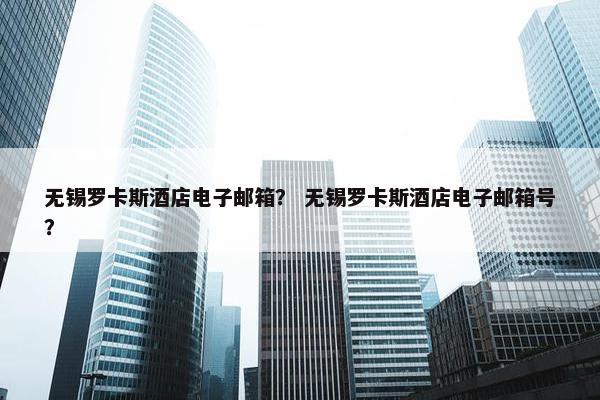 无锡罗卡斯酒店电子邮箱？ 无锡罗卡斯酒店电子邮箱号？