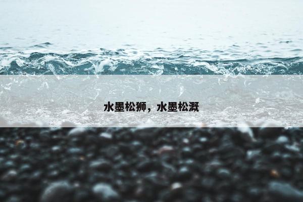 水墨松狮，水墨松溉