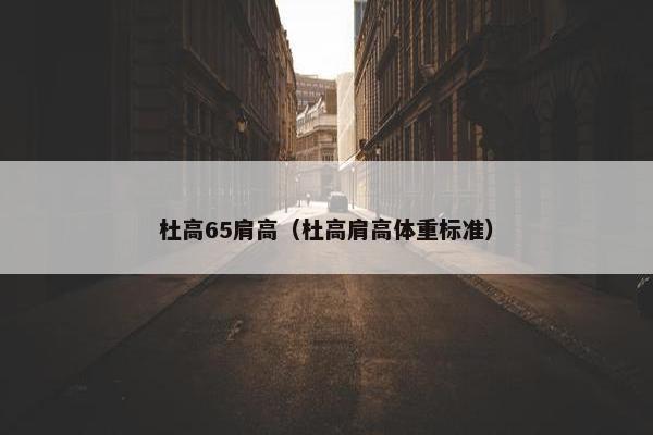 杜高65肩高（杜高肩高体重标准）