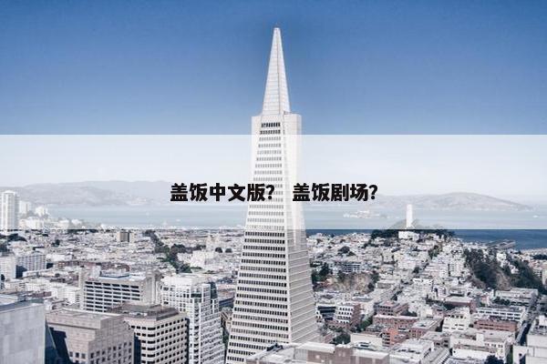 盖饭中文版？ 盖饭剧场？