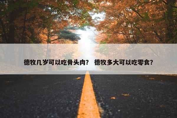 德牧几岁可以吃骨头肉？ 德牧多大可以吃零食？