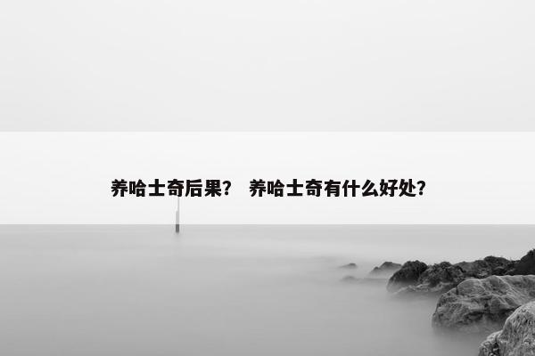 养哈士奇后果？ 养哈士奇有什么好处？