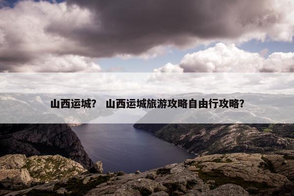 山西运城？ 山西运城旅游攻略自由行攻略？